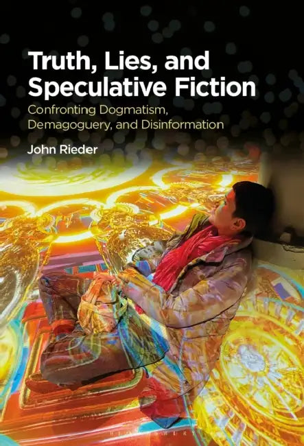 Truth, Lies, and Speculative Fiction: Confronting Dogmatism, Demagoguery, and Disinformation by John Rieder