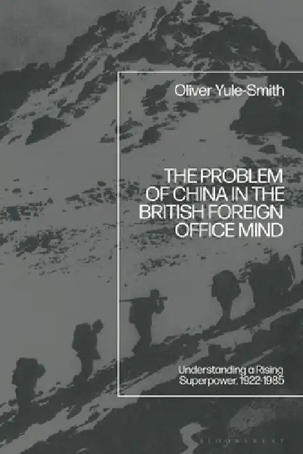 The Problem of China in the British Foreign Office Mind: Understanding a Rising Superpower, 1922-1985 by Oliver Yule-Smith