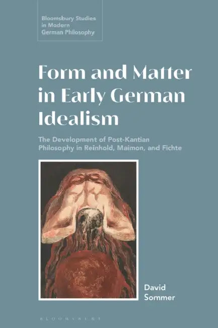 Form and Matter in Early German Idealism: The Development of Post-Kantian Philosophy in Reinhold, Maimon and Fichte by David Sommer