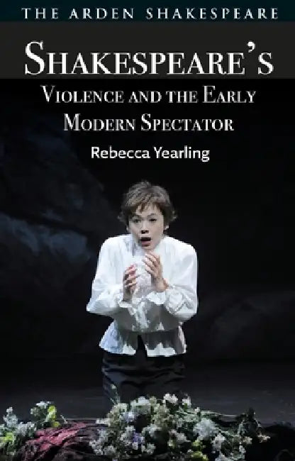 Shakespeare's Violence and the Early Modern Spectator by Rebecca Yearling