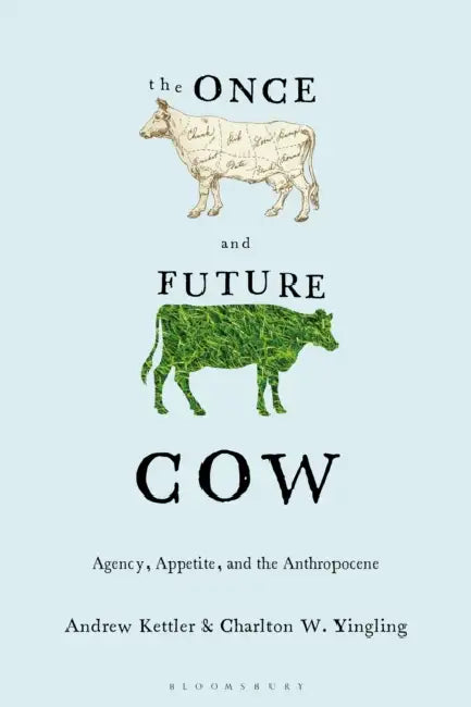 The Once and Future Cow: Agency, Appetite, and the Anthropocene by Andrew Kettler, Charlton W. Yingling