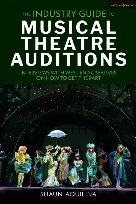 The Industry Guide to Musical Theatre Auditions: Interviews with West End Creatives on How to Get the Part by Shaun Aquilina