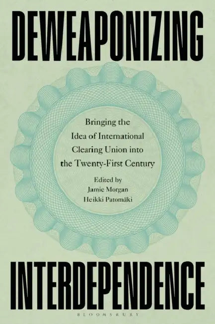 Deweaponizing Interdependence: Bringing the Idea of International Clearing Union Into the Twenty-First Century by Jamie Morgan, Heikki Patomaki