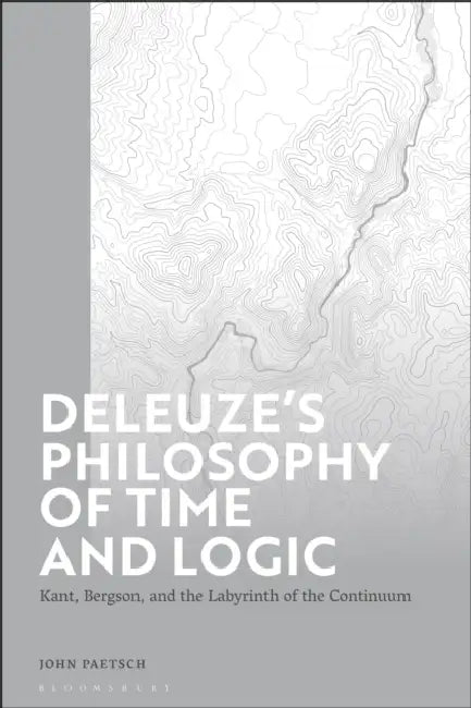 Deleuze's Philosophy of Time and Logic: Kant, Bergson, and the Labyrinth of the Continuum by John Paetsch
