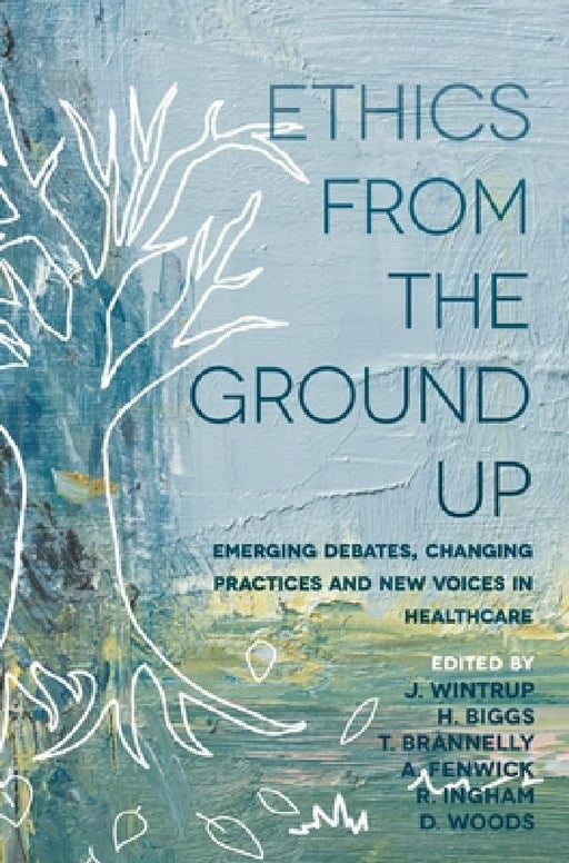 Ethics from the Ground Up: Emerging Debates, Changing Practices and New Voices in Healthcare by Julie Wintrup