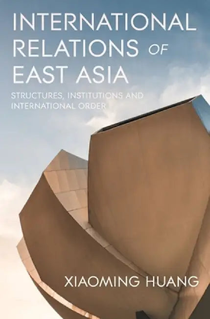 International Relations of East Asia: Structures, Institutions and International Order by Xiaoming Huang