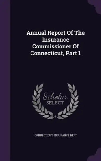Annual Report Of The Insurance Commissioner Of Connecticut, Part 1 by Connecticut Insurance Dept