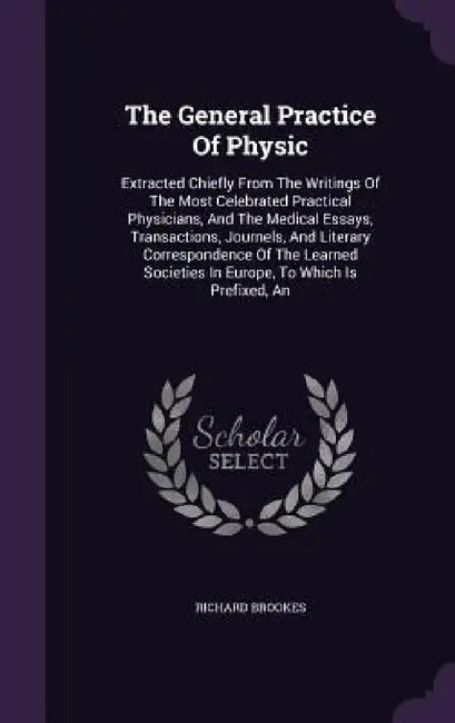 The General Practice Of Physic: Extracted Chiefly From The Writings Of The Most Celebrated Practical Physicians, And The Medical Essays, Transactions, by Richard Brookes