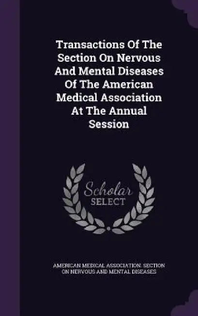 Transactions Of The Section On Nervous And Mental Diseases Of The American Medical Association At The Annual Session by American Medical Association Section on
