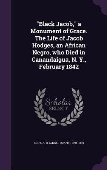 "Black Jacob," a Monument of Grace. The Life of Jacob Hodges, an African Negro, who Died in Canandaigua, N. Y., February 1842 by A. D. 1798-1875 Eddy
