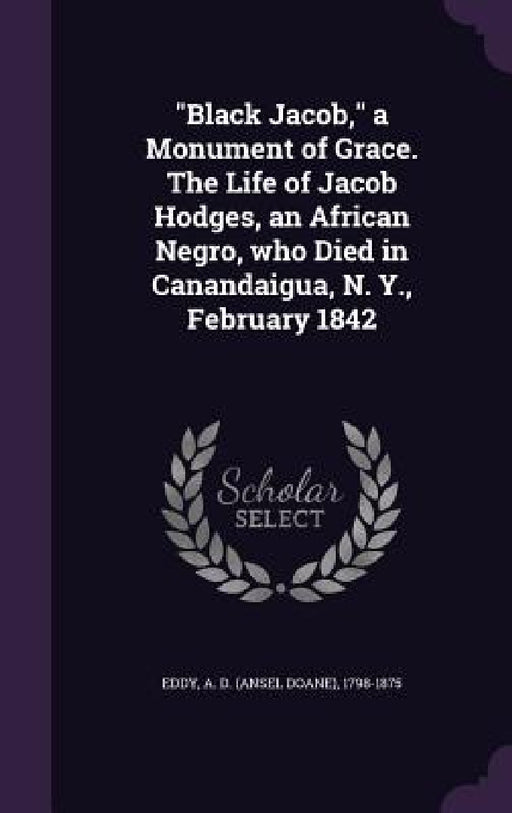 "Black Jacob," a Monument of Grace. The Life of Jacob Hodges, an African Negro, who Died in Canandaigua, N. Y., February 1842 by A. D. 1798-1875 Eddy