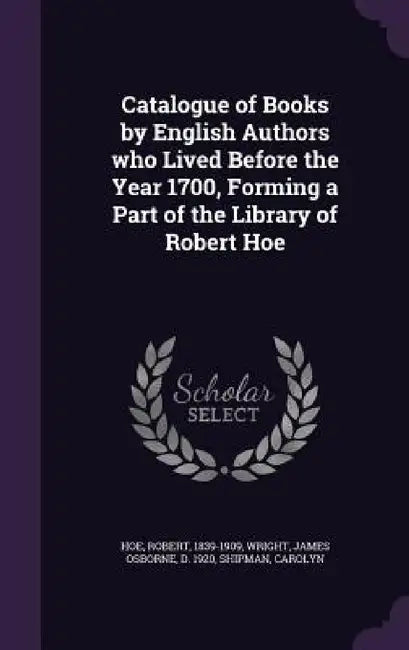 Catalogue of Books by English Authors who Lived Before the Year 1700, Forming a Part of the Library of Robert Hoe by Robert Hoe, James Osborne Wright, Carolyn Shipman