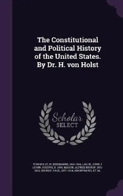 The Constitutional and Political History of the United States. By Dr. H. von Holst by H. 1841-1904 Von Holst, John J. D. 1899 Lalor, Alfred Bishop Mason