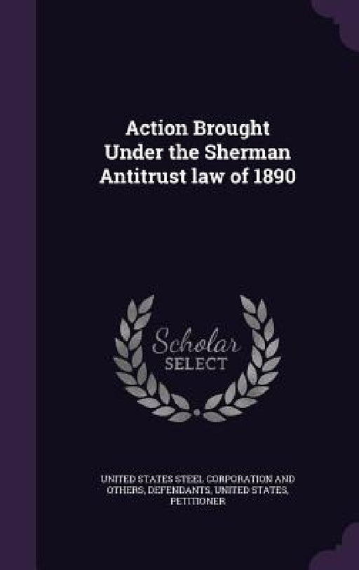 Action Brought Under the Sherman Antitrust law of 1890 by United States Steel Corporation and Othe, Petitioner United States
