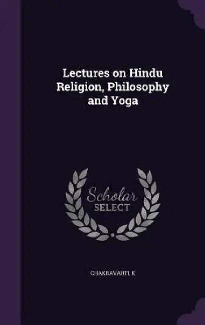 Lectures on Hindu Religion, Philosophy and Yoga by K. Chakravarti