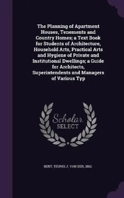 The Planning of Apartment Houses, Tenements and Country Homes; a Text Book for Students of Architecture, Household Arts, Practical Arts and Hygiene of by Teunis J. Van Der Bent