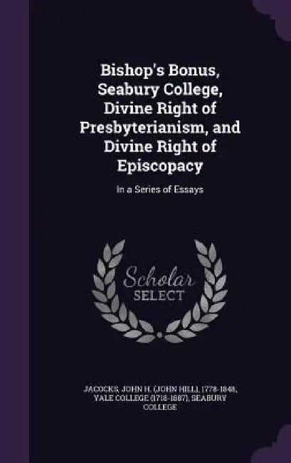 Bishop's Bonus, Seabury College, Divine Right of Presbyterianism, and Divine Right of Episcopacy: In a Series of Essays by John H. 1778-1848 Jacocks, Yale College (1718-1887), Seabury College