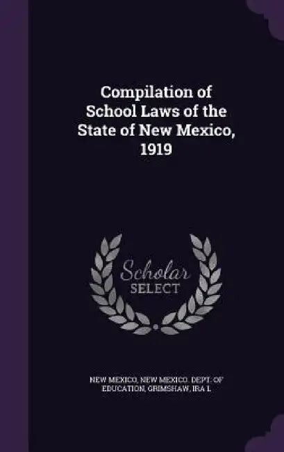 Compilation of School Laws of the State of New Mexico, 1919 by New Mexico, New Mexico Dept of Education, Ira L. Grimshaw