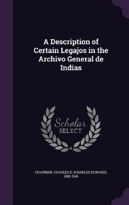 A Description of Certain Legajos in the Archivo General de Indias by Charles E. 1880-1941 Chapman