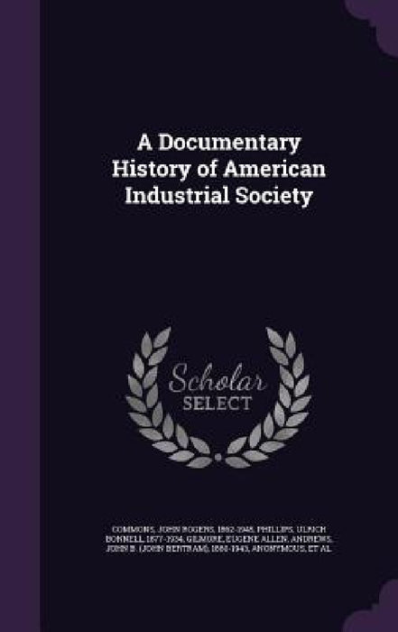 A Documentary History of American Industrial Society by John Rogers Commons, Ulrich Bonnell Phillips, Eugene Allen Gilmore