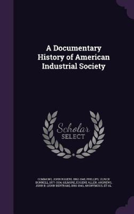 A Documentary History of American Industrial Society by John Rogers Commons, Ulrich Bonnell Phillips, Eugene Allen Gilmore