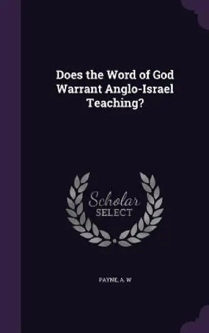 Does the Word of God Warrant Anglo-Israel Teaching? by A. W. Payne