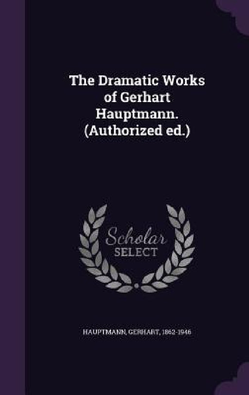 The Dramatic Works of Gerhart Hauptmann. (Authorized ed.) by Gerhart Hauptmann