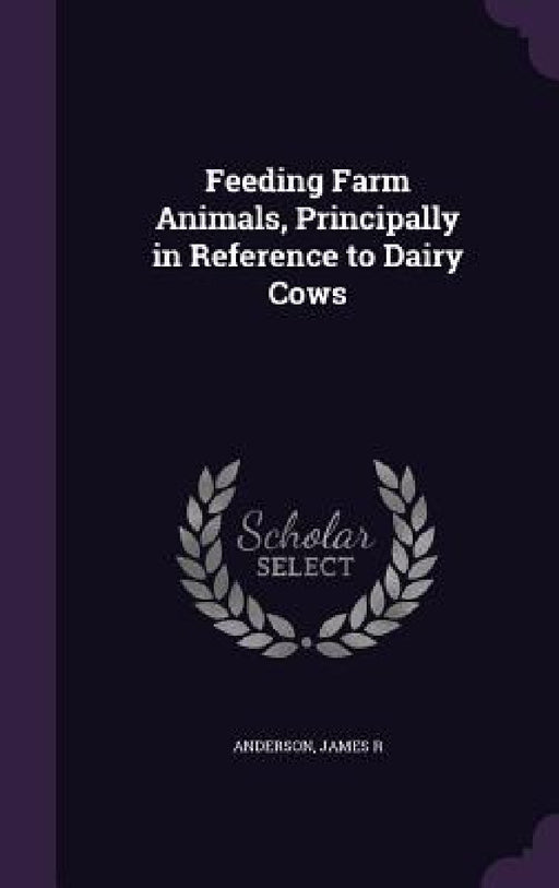 Feeding Farm Animals, Principally in Reference to Dairy Cows by James R. Anderson
