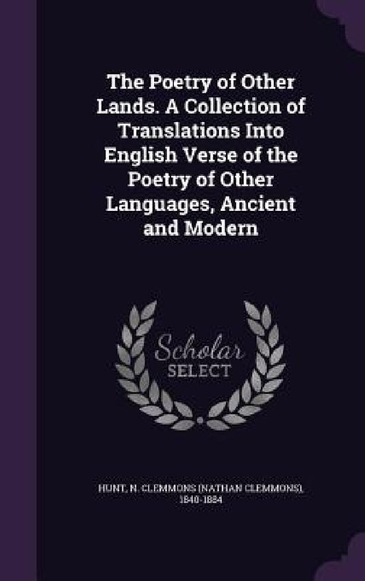 The Poetry of Other Lands. A Collection of Translations Into English Verse of the Poetry of Other Languages, Ancient and Modern by N. Clemmons 1840-1884 Hunt