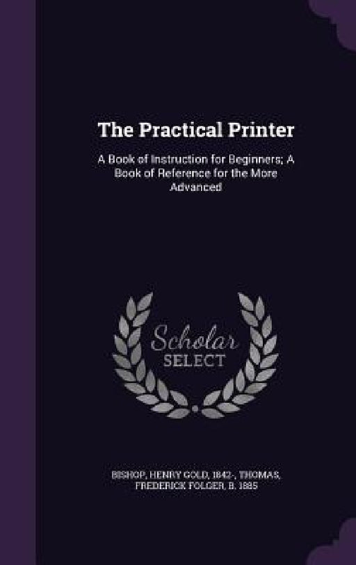 The Practical Printer: A Book of Instruction for Beginners; A Book of Reference for the More Advanced by Henry Gold Bishop, Frederick Folger Thomas