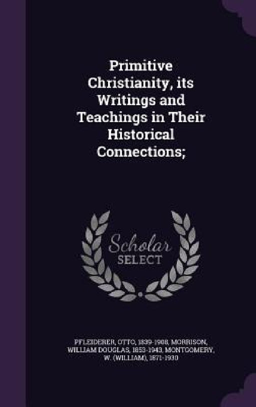 Primitive Christianity, its Writings and Teachings in Their Historical Connections; by Otto Pfleiderer, William Douglas Morrison, W. 1871-1930 Montgomery