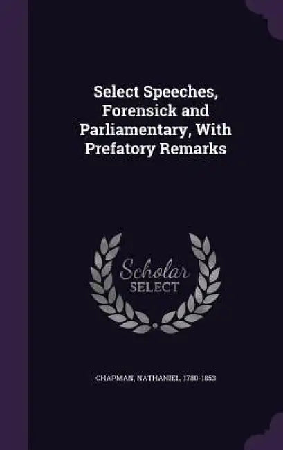 Select Speeches, Forensick and Parliamentary, With Prefatory Remarks by Nathaniel Chapman