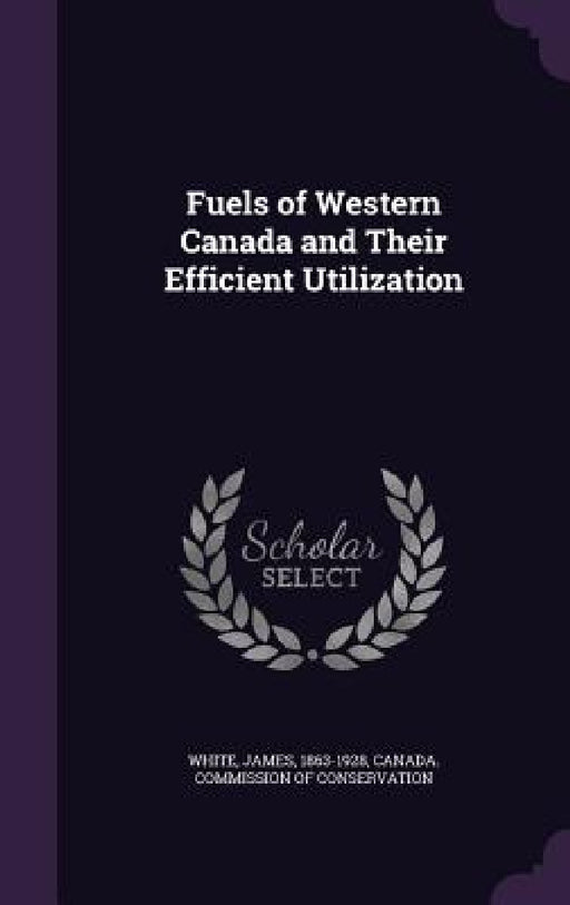 Fuels of Western Canada and Their Efficient Utilization by James White, Canada Commission of Conservation