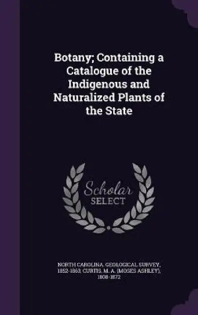 Botany; Containing a Catalogue of the Indigenous and Naturalized Plants of the State by 1852- North Carolina Geological Survey, M. a. 1808-1872 Curtis
