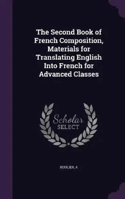 The Second Book of French Composition, Materials for Translating English Into French for Advanced Classes by A. Roulier