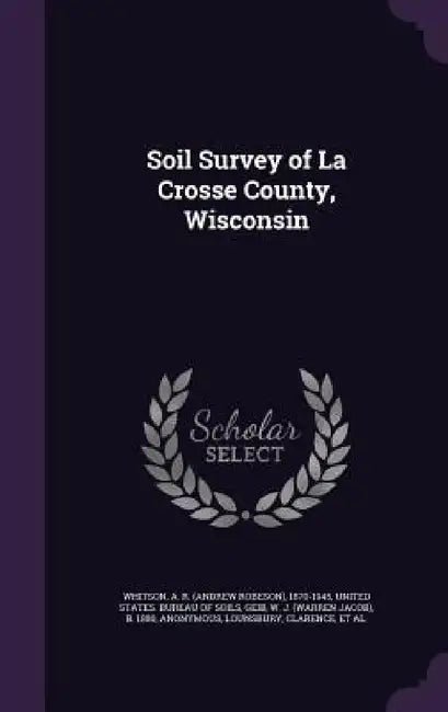 Soil Survey of La Crosse County, Wisconsin by A. R. 1870-1945 Whitson, United States Bureau of Soils, W. J. B. 1880 Geib