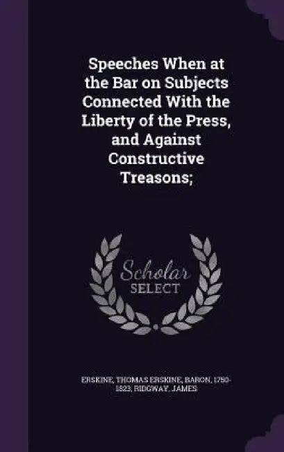 Speeches When at the Bar on Subjects Connected With the Liberty of the Press, and Against Constructive Treasons; by Thomas Erskine Erskine, James Ridgway