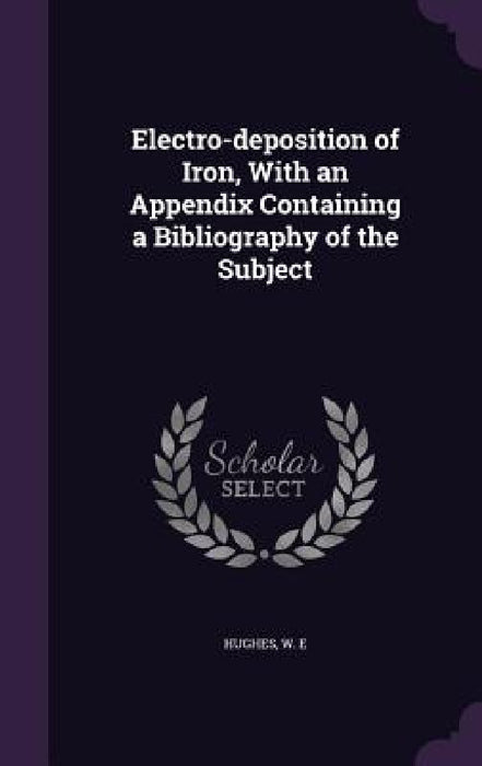 Electro-deposition of Iron, With an Appendix Containing a Bibliography of the Subject by W. E. Hughes