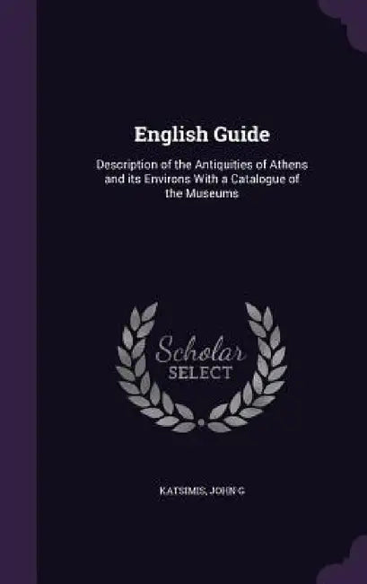 English Guide: Description of the Antiquities of Athens and its Environs With a Catalogue of the Museums by John G. Katsimis