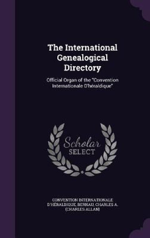 The International Genealogical Directory: Official Organ of the "Convention Internationale D'héraldique" by Convention Internationale D'Héraldique, Charles A. Bernau