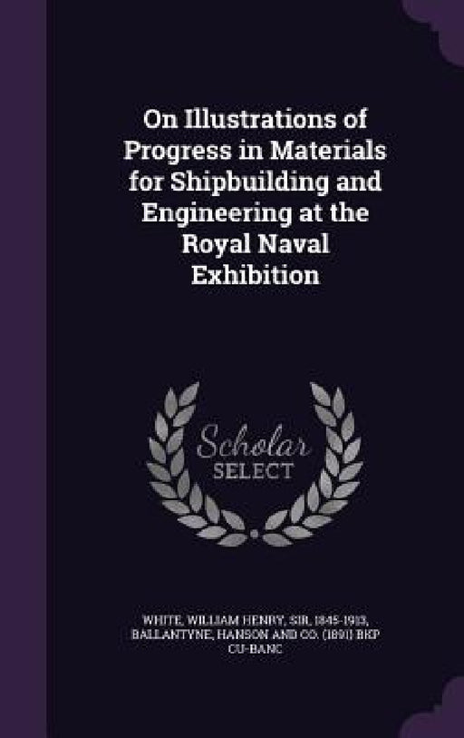 On Illustrations of Progress in Materials for Shipbuilding and Engineering at the Royal Naval Exhibition by William Henry White, Hanson and Co Bkp Cu-Banc Ballantyne