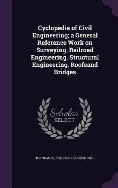 Cyclopedia of Civil Engineering; a General Reference Work on Surveying, Railroad Engineering, Structural Engineering, Roofsand Bridges by Frederick Eugene Turneaure