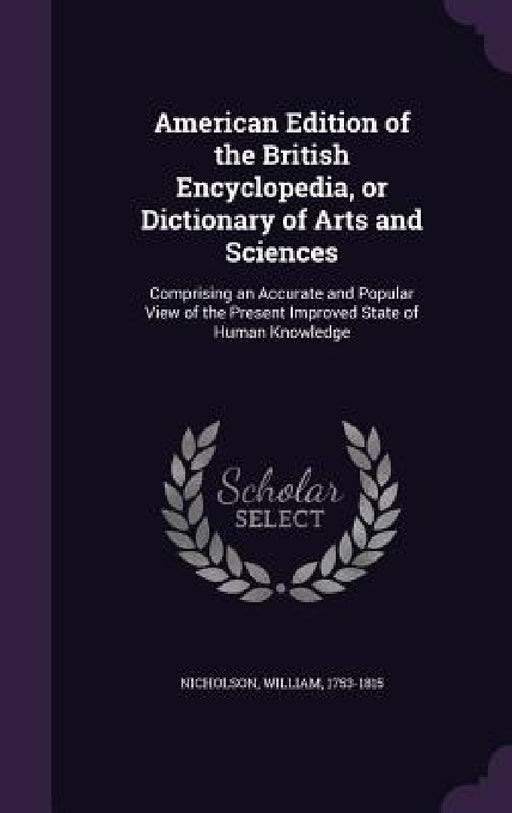 American Edition of the British Encyclopedia, or Dictionary of Arts and Sciences: Comprising an Accurate and Popular View of the Present Improved Stat by William Nicholson
