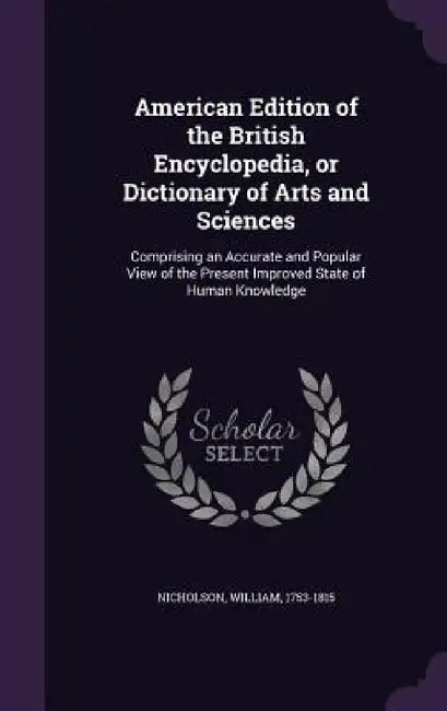 American Edition of the British Encyclopedia, or Dictionary of Arts and Sciences: Comprising an Accurate and Popular View of the Present Improved Stat by William Nicholson