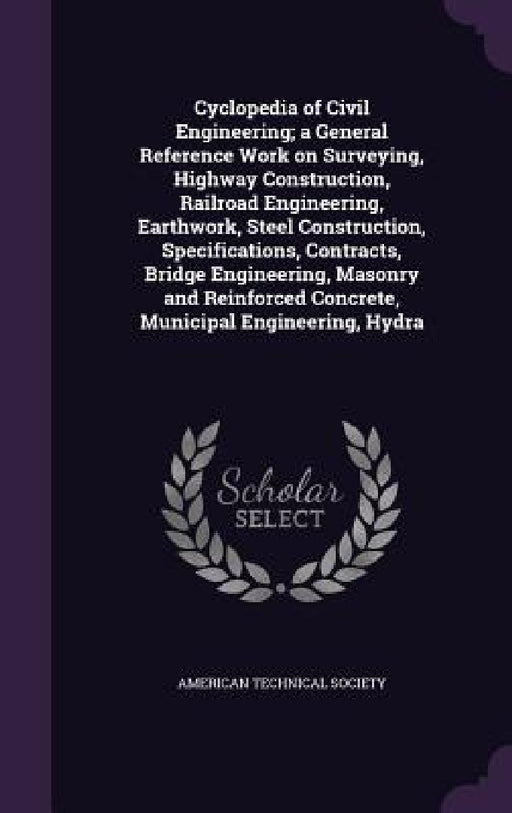 Cyclopedia of Civil Engineering; a General Reference Work on Surveying, Highway Construction, Railroad Engineering, Earthwork, Steel Construction, Spe by American Technical Society