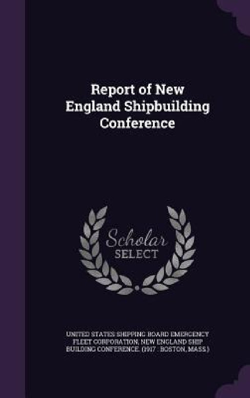 Report of New England Shipbuilding Conference by United States Shipping Board Emergency F, New England Ship Building Conference (1