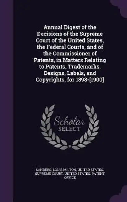 Annual Digest of the Decisions of the Supreme Court of the United States, the Federal Courts, and of the Commissioner of Patents, in Matters Relating by Louis Milton Sanders, United States Supreme Court, United States Patent Office