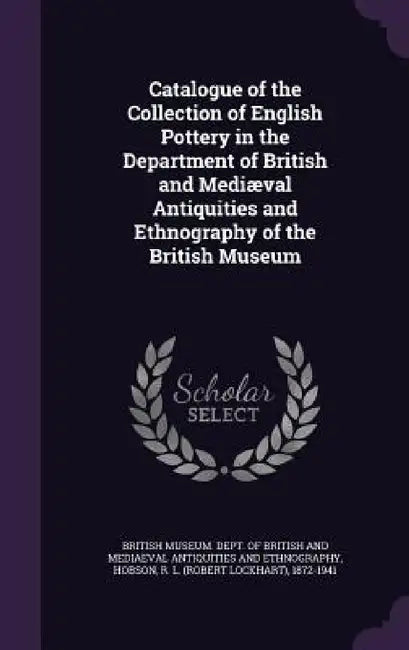 Catalogue of the Collection of English Pottery in the Department of British and Mediæval Antiquities and Ethnography of the British Museum by British Museum Dept of British and Med, R. L. 1872-1941 Hobson