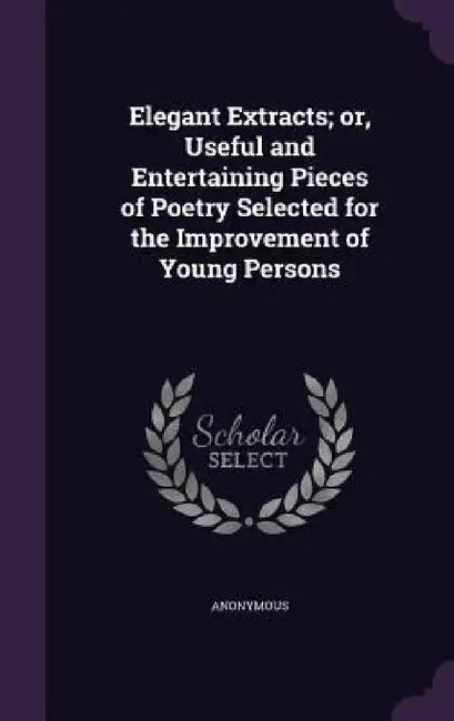 Elegant Extracts; or, Useful and Entertaining Pieces of Poetry Selected for the Improvement of Young Persons by Anonymous