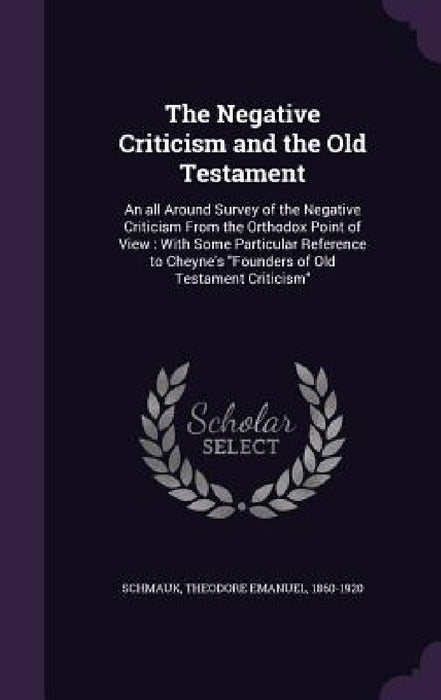 The Negative Criticism and the Old Testament: An all Around Survey of the Negative Criticism From the Orthodox Point of View: With Some Particular Ref by Theodore Emanuel Schmauk